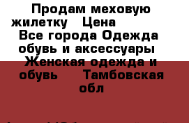 Продам меховую жилетку › Цена ­ 10 000 - Все города Одежда, обувь и аксессуары » Женская одежда и обувь   . Тамбовская обл.